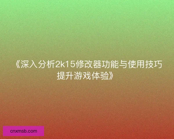 《深入分析2k15修改器功能与使用技巧提升游戏体验》