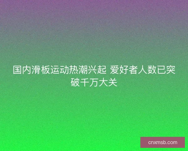 国内滑板运动热潮兴起 爱好者人数已突破千万大关