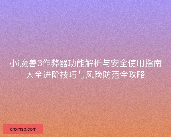 小i魔兽3作弊器功能解析与安全使用指南大全进阶技巧与风险防范全攻略