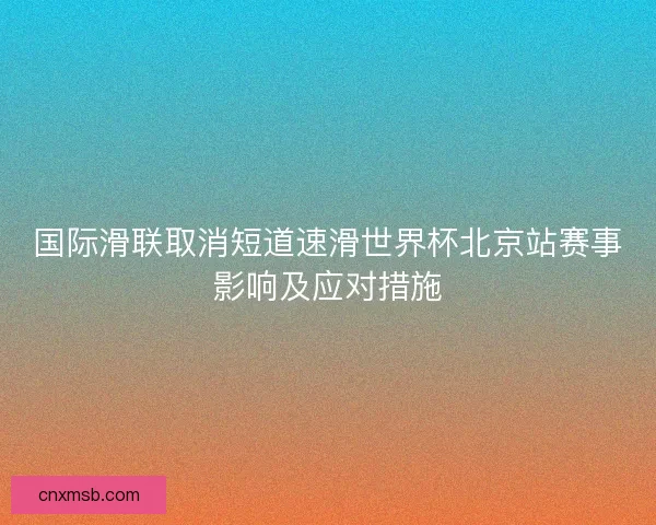 国际滑联取消短道速滑世界杯北京站赛事影响及应对措施