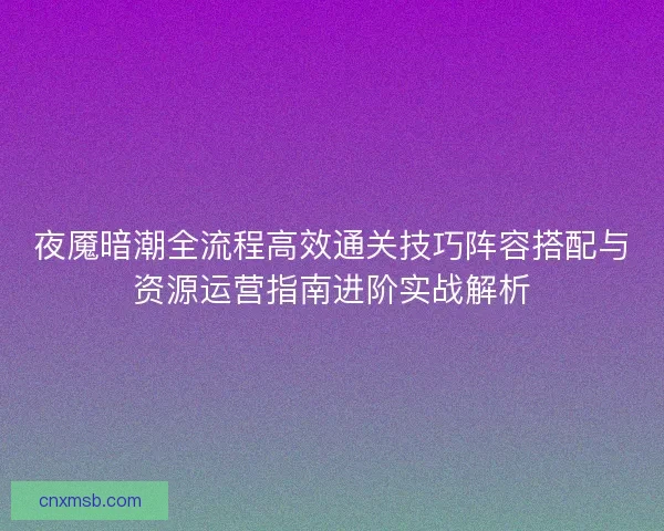 夜魇暗潮全流程高效通关技巧阵容搭配与资源运营指南进阶实战解析
