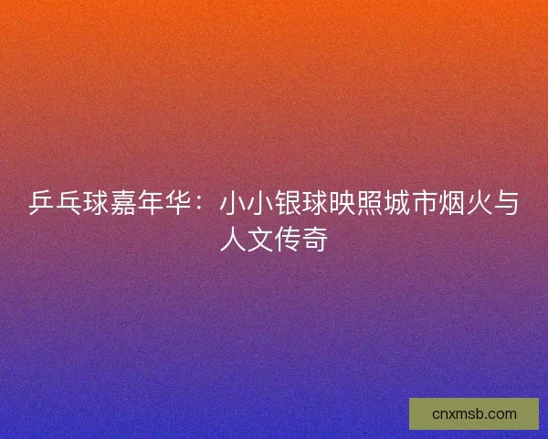 乒乓球嘉年华：小小银球映照城市烟火与人文传奇
